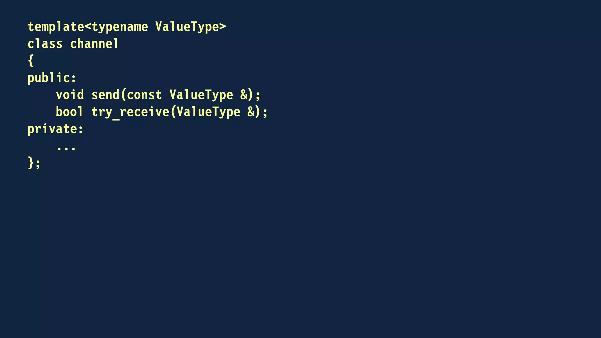 template<typename ValueType>
class channel
{
public:
void send(const ValueType &);
bool try_receive(ValueType &);
private:
std::deque<ValueType> fifo;
};
 
