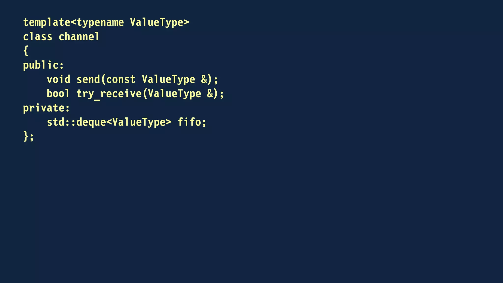 template<typename ValueType>
class channel
{
public:
void send(const ValueType & to_send)
{
fifo.push_back(to_send);
}
...
};
 