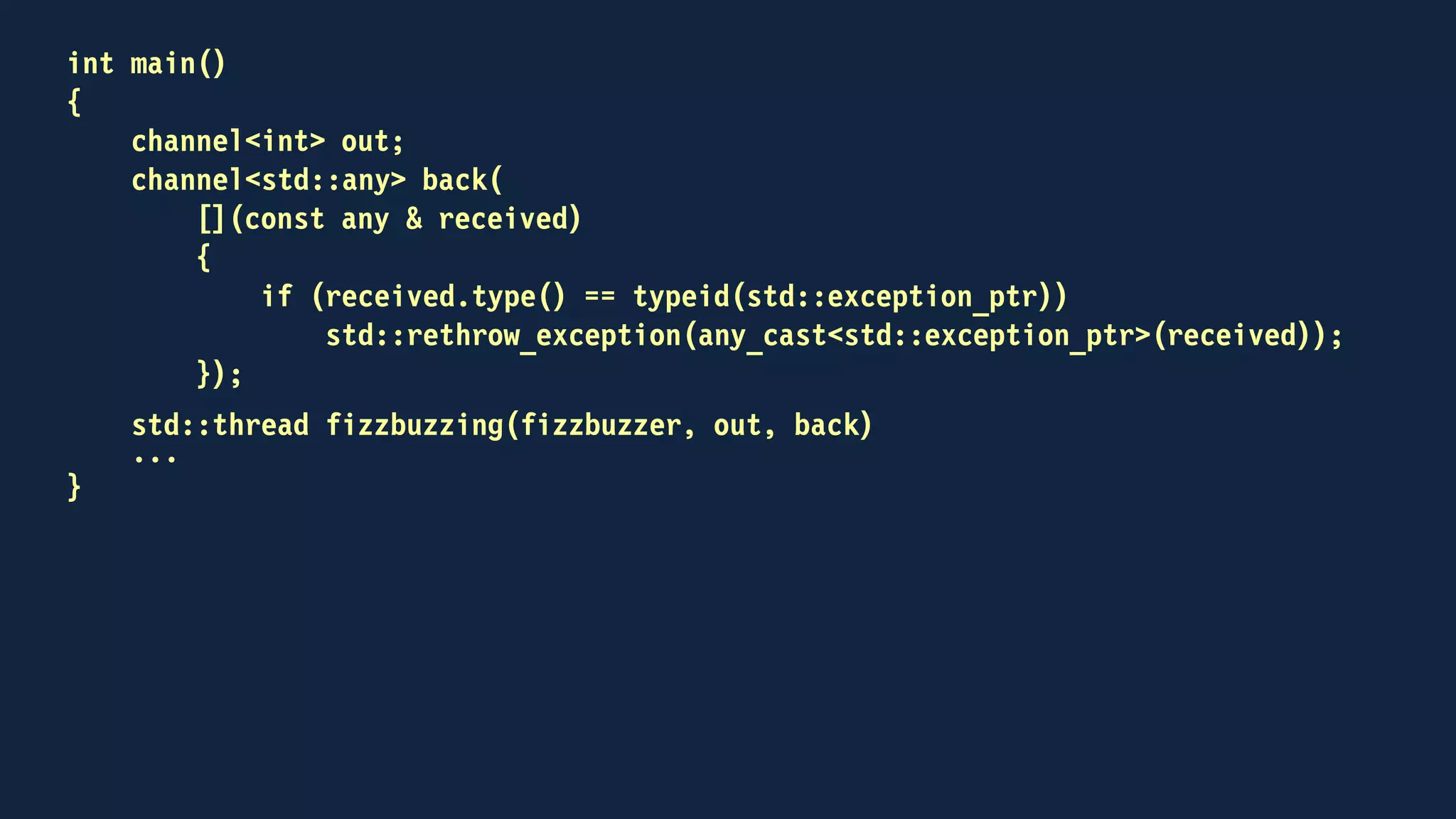 int main()
{
...
for (int n = 1; n <= 100; ++n)
{
try
{
out << n;
std::any result;
back >> result;
std::cout << std::any_cast<std::string>(result) << "n";
}
catch (std::domain_error & caught)
{
std::cout << caught.what() << "n";
}
}
...
}
 