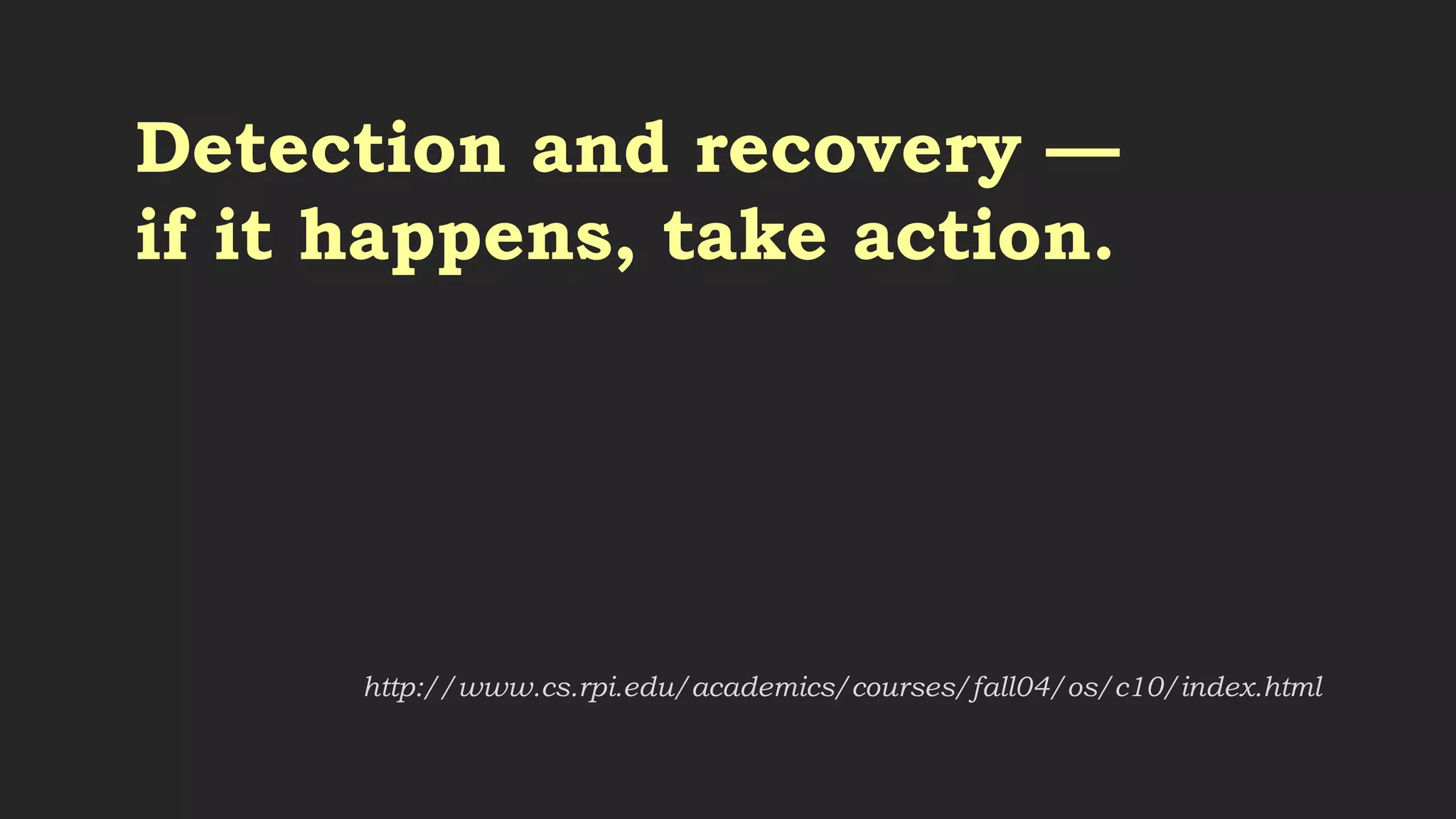 Dynamic avoidance by careful
resource allocation — check to
see if a resource can be
granted, and if granting it will
cause deadlock, don't grant it.
http://www.cs.rpi.edu/academics/courses/fall04/os/c10/index.html
 