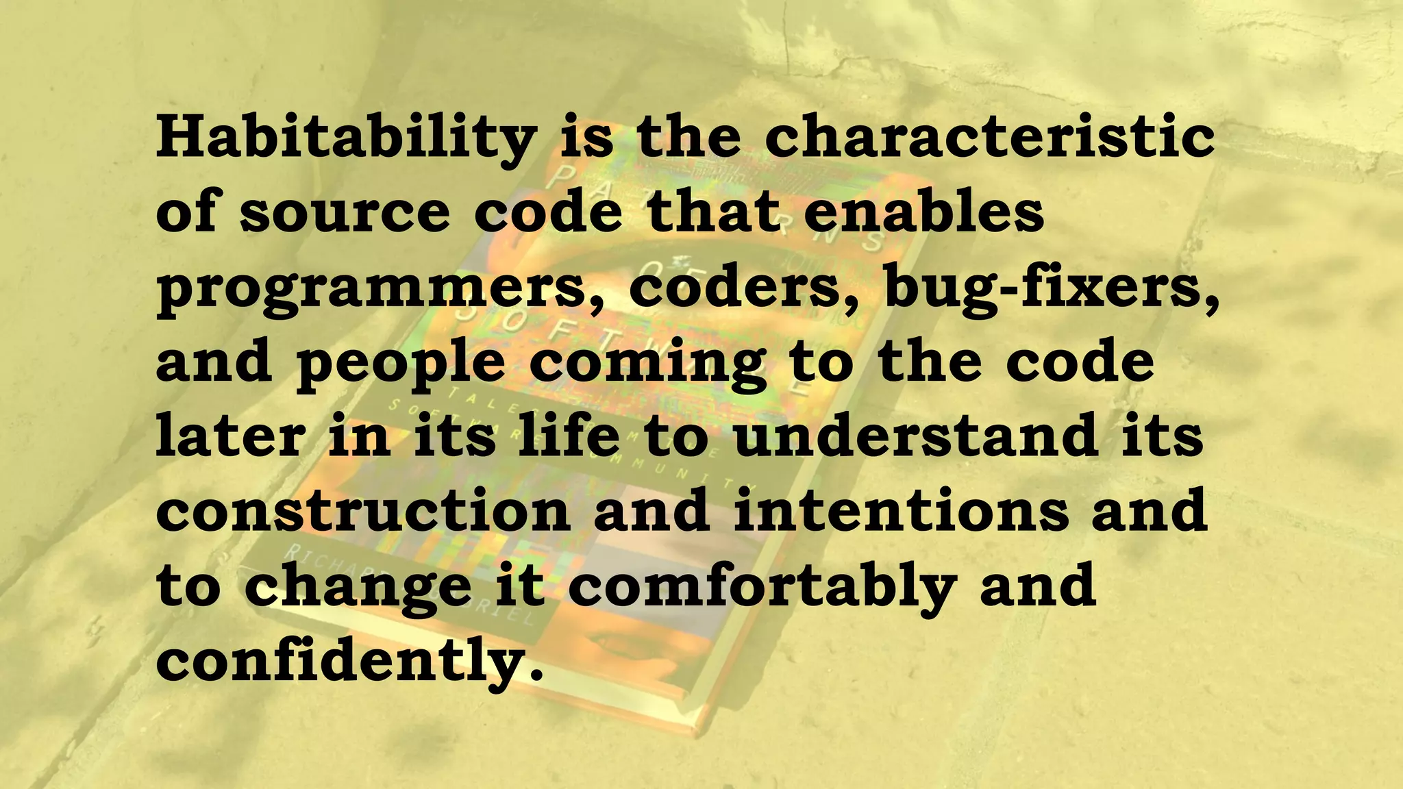 Habitability makes a place
livable, like home. And this is
what we want in software — that
developers feel at home, can
place their hands on any item
without having to think deeply
about where it is.
 