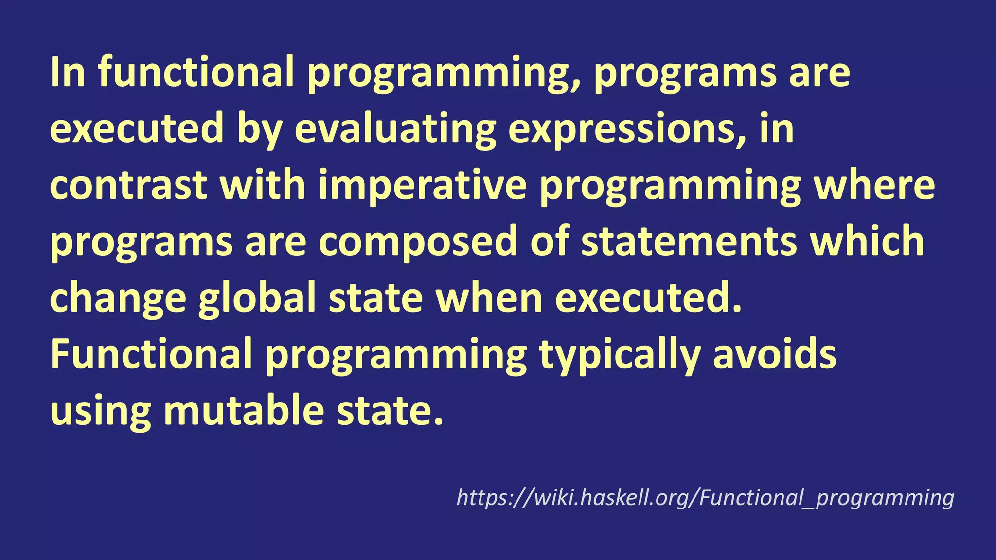 Many programming languages support
programming in both functional and
imperative style but the syntax and facilities
of a language are typically optimised for only
one of these styles, and social factors like
coding conventions and libraries often force
the programmer towards one of the styles.
https://wiki.haskell.org/Functional_programming
 