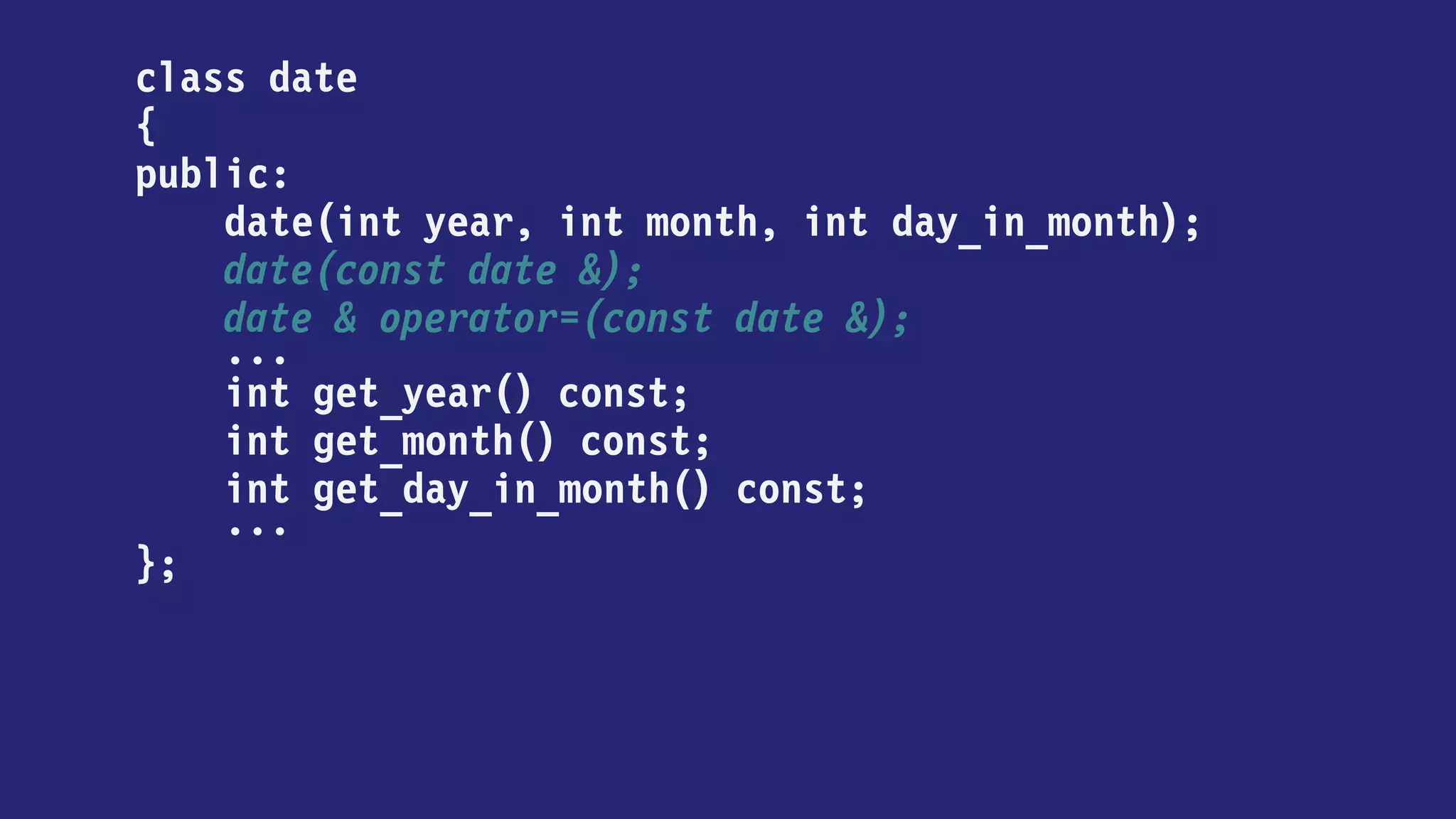 class date
{
public:
date(int year, int month, int day_in_month);
date(const date &);
date & operator=(const date &);
...
int year() const;
int month() const;
int day_in_month() const;
...
};
 