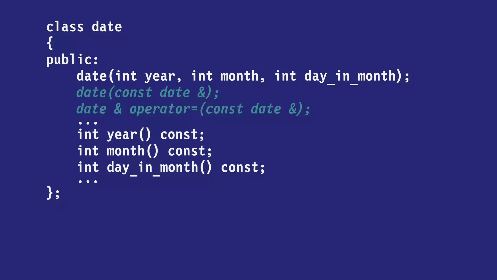 class date
{
public:
date(int year, int month, int day_in_month);
date(const date &);
date & operator=(const date &);
...
int year() const;
int month() const;
int day_in_month() const;
date with_year(int) const;
...
};
 
