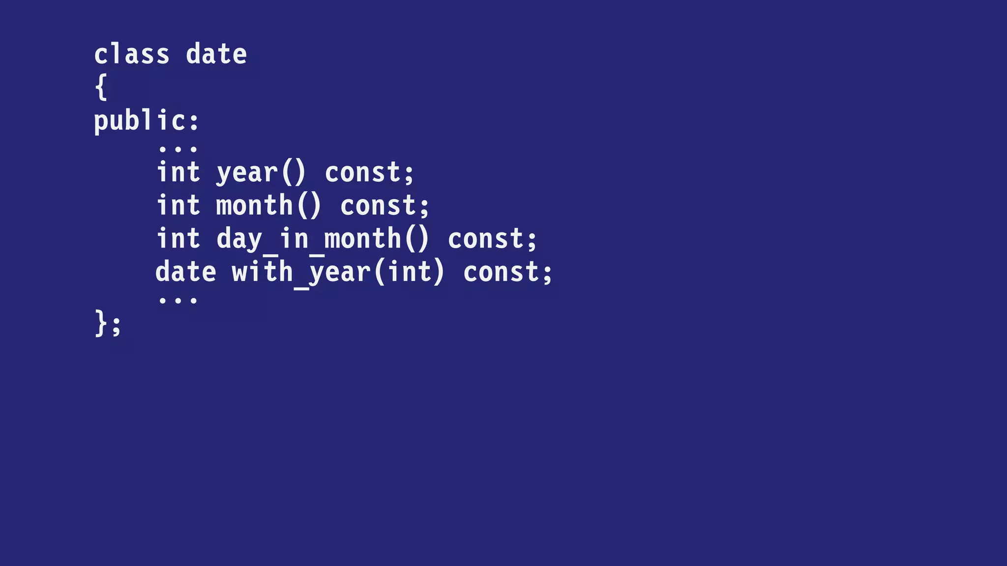 class date
{
public:
...
int year() const;
int month() const;
int day_in_month() const;
date with_year(int new_year) const
{
return { new_year, month(), day_in_month() };
}
...
};
 