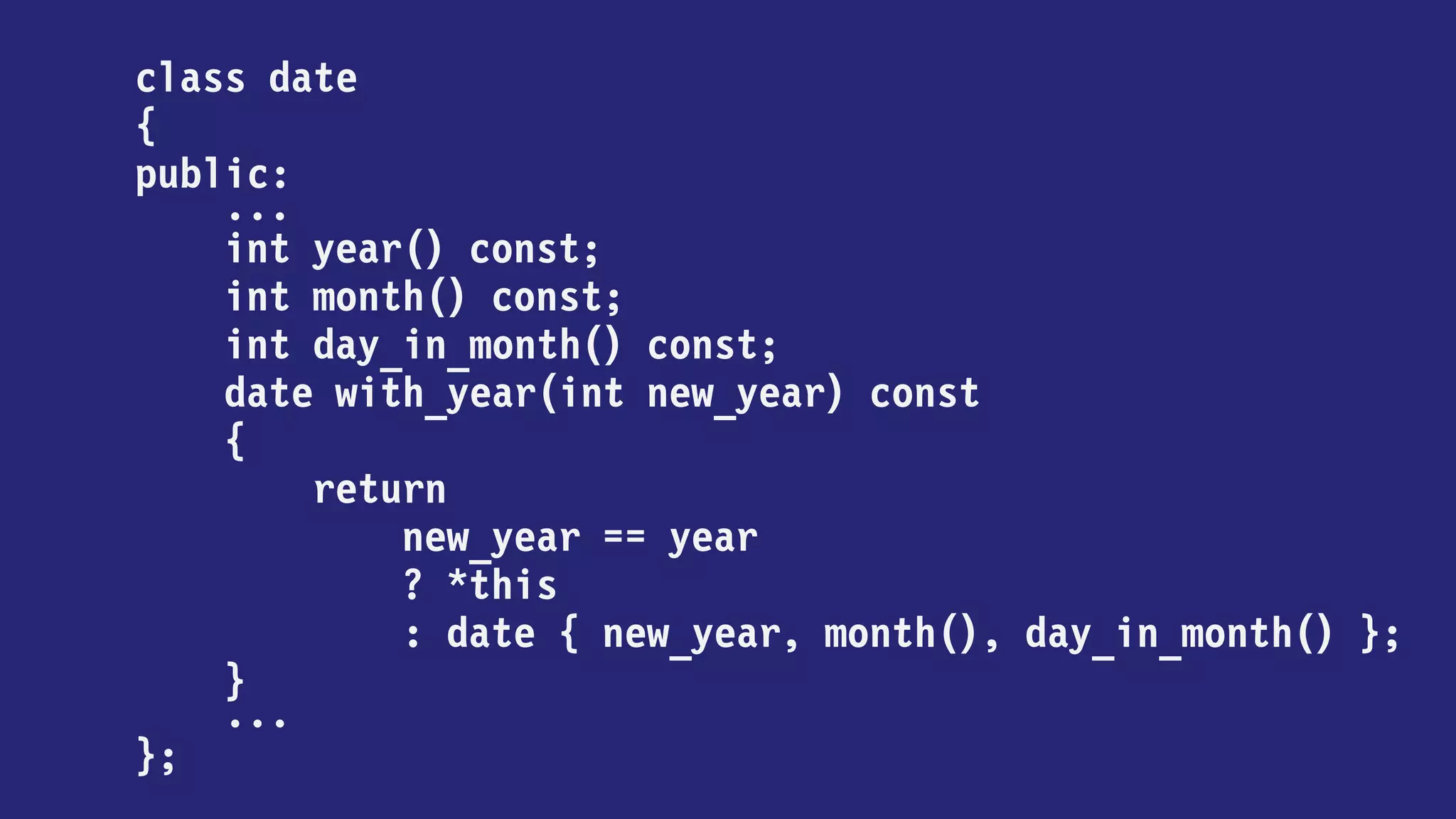 class date
{
public:
...
int year() const;
int month() const;
int day_in_month() const;
date with_year(int) const;
date with_month(int) const;
date with_day_in_month(int) const
...
};
 