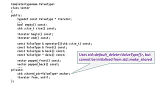 template<typename ValueType>
class list
{
public:
class iterator;
...
std::size_t size() const;
iterator begin() const;
iterator end() const;
const ValueType & front() const;
list popped_front() const;
list pushed_front() const;
...
private:
struct link
{
link(const ValueType & value, std::shared_ptr<link> next);
ValueType value;
std::shared_ptr<link> next;
};
std::shared_ptr<link> head;
std::size_t length;
};
 