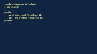 template<typename ValueType>
class channel
{
public:
void send(const ValueType &);
bool try_receive(ValueType &);
private:
std::deque<ValueType> fifo;
};
 