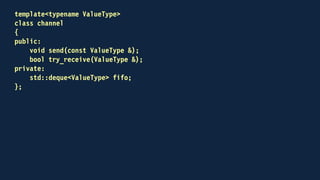 template<typename ValueType>
class channel
{
public:
void send(const ValueType & to_send)
{
fifo.push_back(to_send);
}
...
};
 