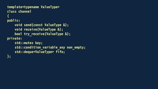 void send(const ValueType & to_send)
{
std::lock_guard<std::mutex> guard(key);
fifo.push_back(to_send);
non_empty.notify_all();
}
 