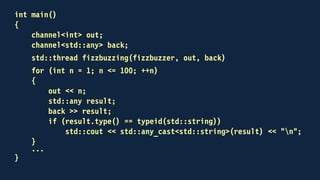 template<typename ValueType>
class channel
{
public:
channel();
channel(std::function<void(const ValueType &)>);
void send(const ValueType &);
void receive(ValueType &);
bool try_receive(ValueType &);
void operator<<(const ValueType &);
receiving operator>>(ValueType &);
private:
std::mutex key;
std::condition_variable_any non_empty;
std::deque<ValueType> fifo;
};
 