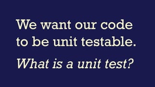 A test is not a unit test if:
▪ It talks to the database
▪ It communicates across the network
▪ It touches the file system
▪ It can't run at the same time as any of your other
unit tests
▪ You have to do special things to your environment
(such as editing config files) to run it.
Michael Feathers
http://www.artima.com/weblogs/viewpost.jsp?thread=126923
 