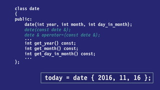 class date
{
public:
date(int year, int month, int day_in_month);
date(const date &);
date & operator=(const date &);
...
int get_year() const;
int get_month() const;
int get_day_in_month() const;
...
};
today = { 2016, 11, 16 };
 