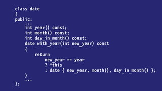 class date
{
public:
...
int year() const;
int month() const;
int day_in_month() const;
date with_year(int) const;
date with_month(int) const;
date with_day_in_month(int) const
...
};
 