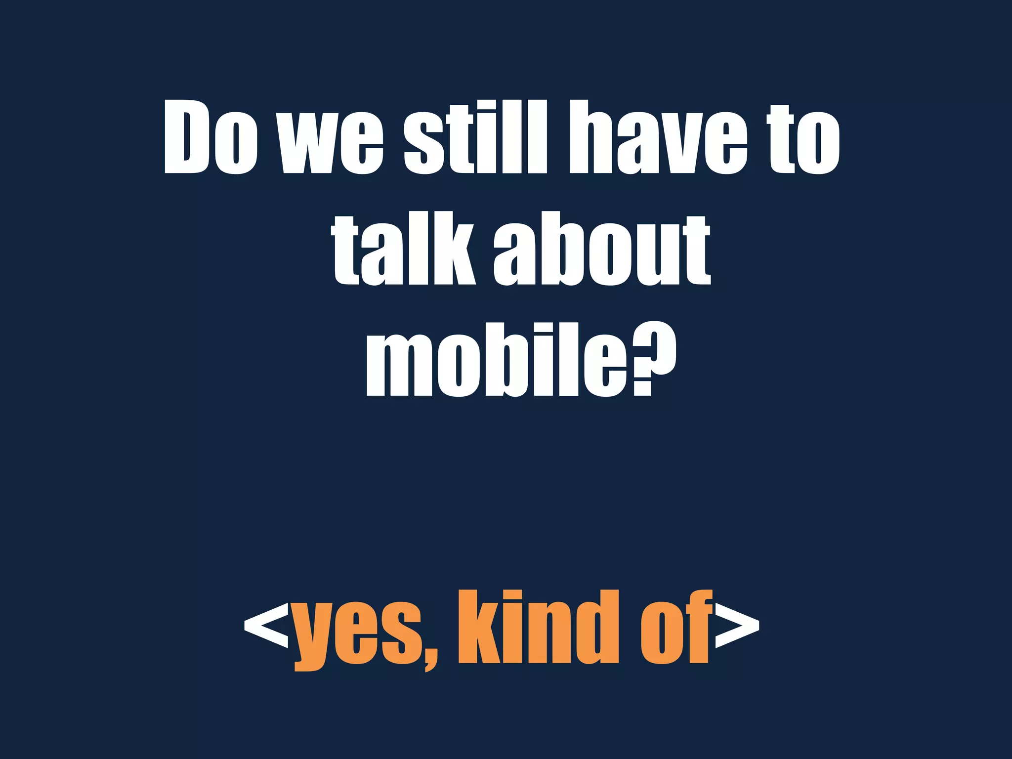 Do we still have to
talk about
mobile?
<yes, kind of>
 