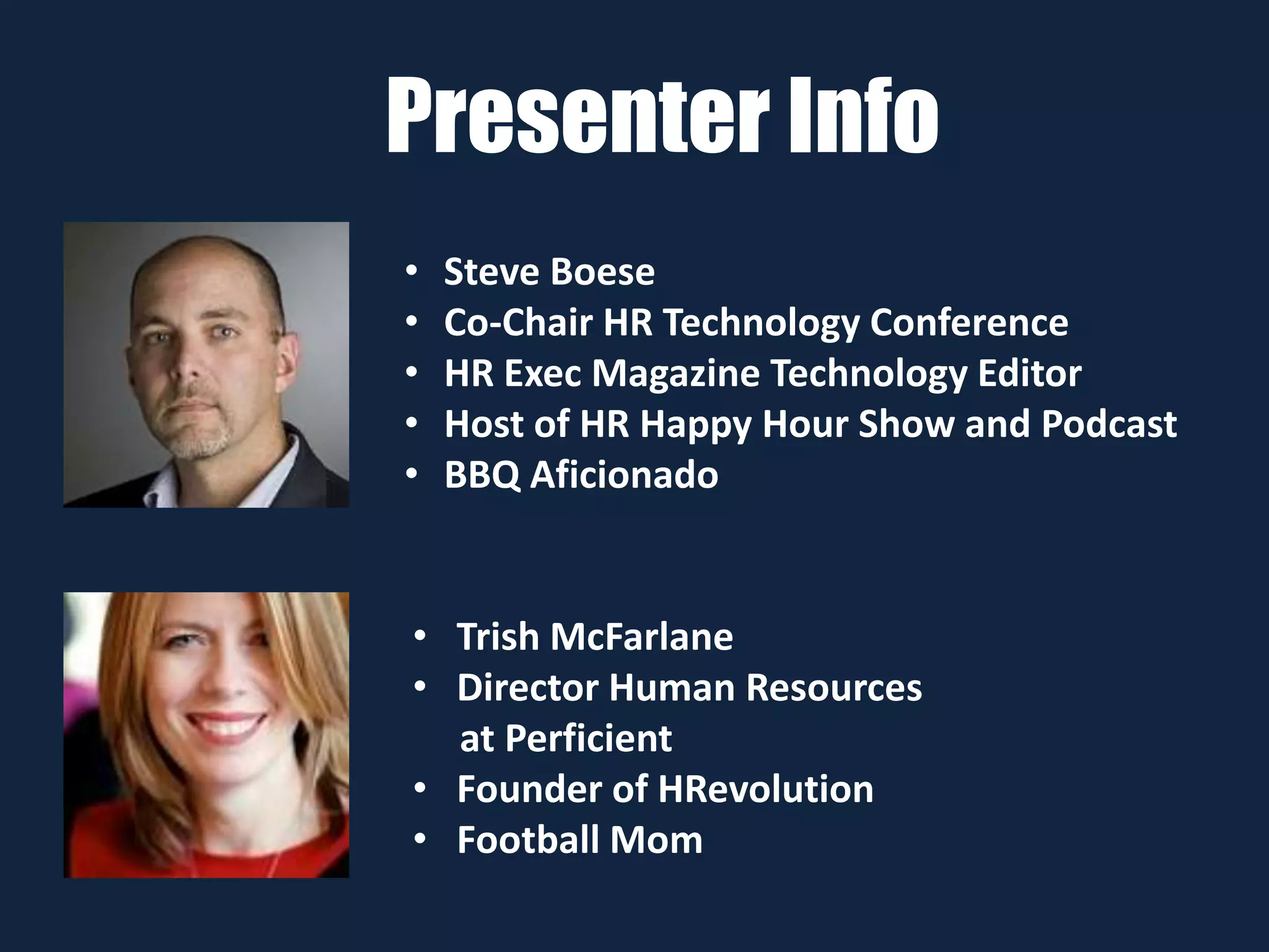 Presenter Info
• Steve Boese
• Co-Chair HR Technology Conference
• HR Exec Magazine Technology Editor
• Host of HR Happy Hour Show and Podcast
• BBQ Aficionado
• Trish McFarlane
• Director Human Resources
at Perficient
• Founder of HRevolution
• Football Mom
 