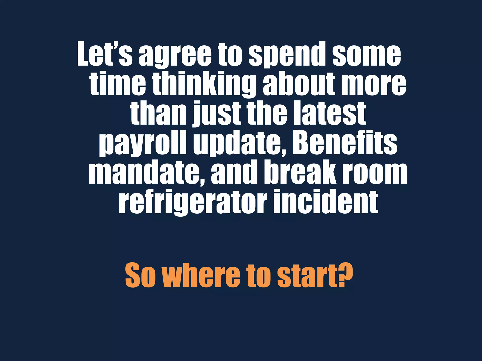 Let’s agree to spend some
time thinking about more
than just the latest
payroll update, Benefits
mandate, and break room
refrigerator incident
So where to start?
 