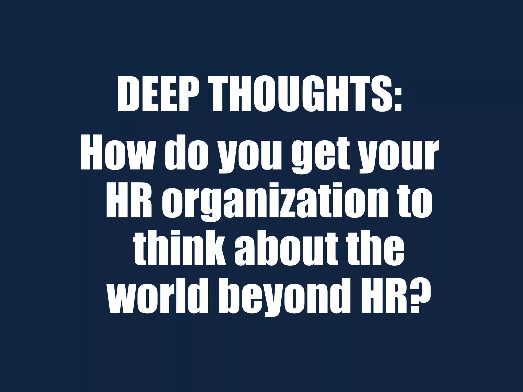 DEEP THOUGHTS:
How do you get your
HR organization to
think about the
world beyond HR?
 