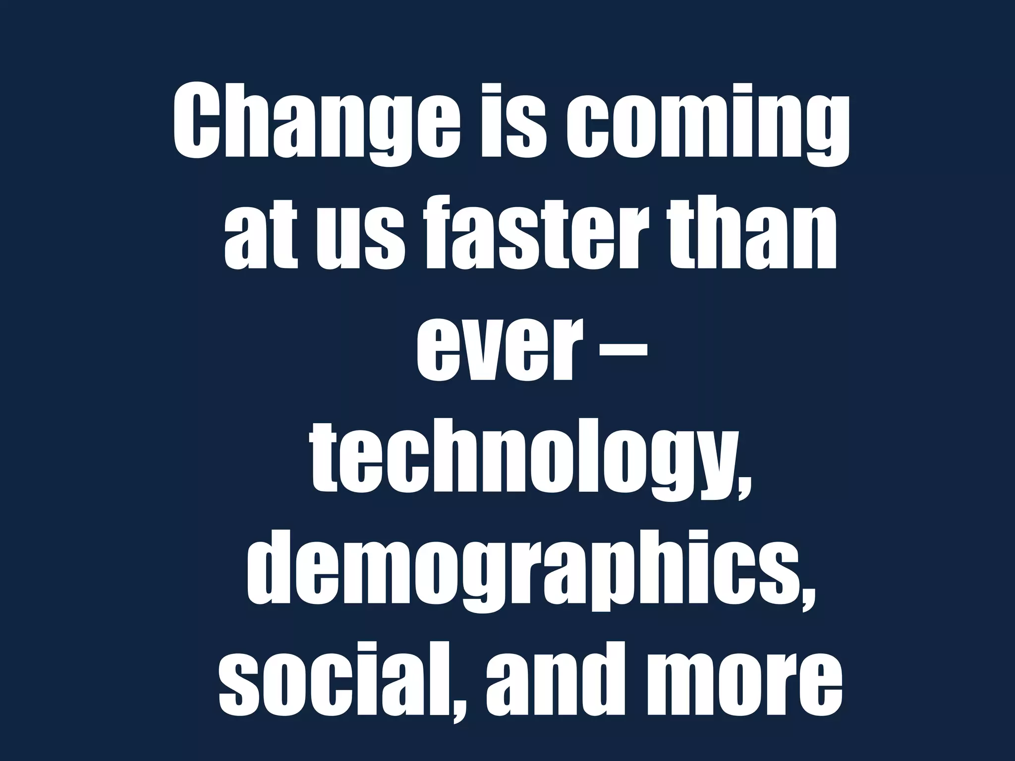 Change is coming
at us faster than
ever –
technology,
demographics,
social, and more
 