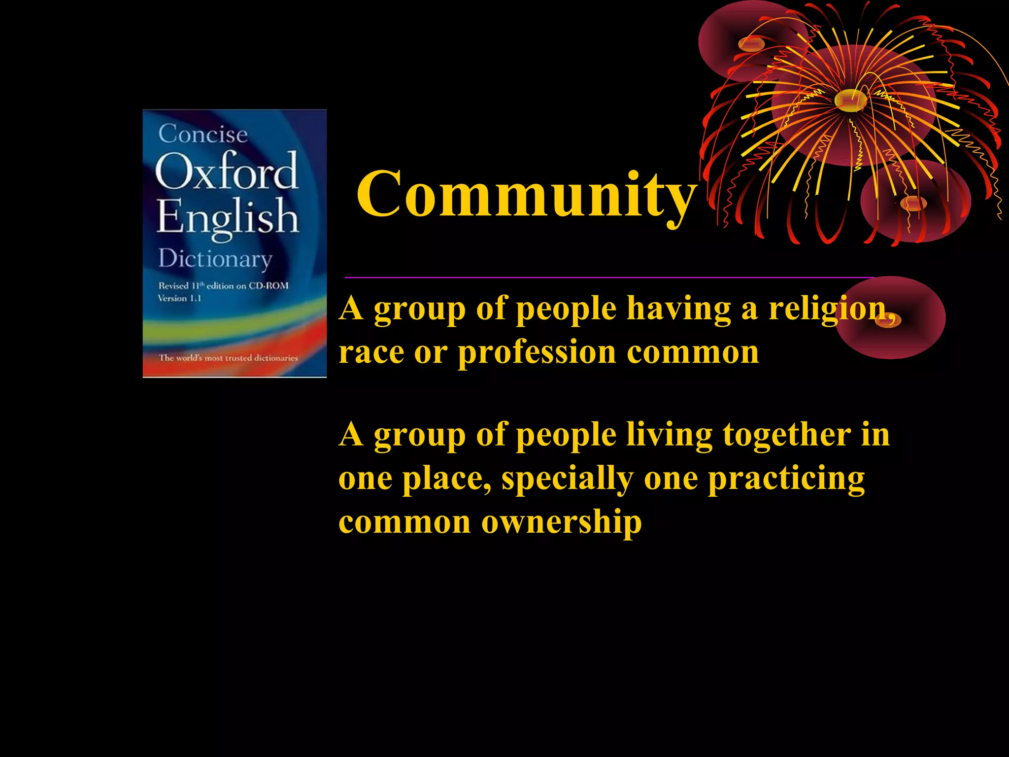 Community
A group of people having a religion,
race or profession common
A group of people living together in
one place, specially one practicing
common ownership

 