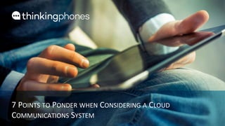 1	
  	
  |	
  	
  www.thinkingphones.com	
  
7	
  POINTS	
  TO	
  PONDER	
  WHEN	
  CONSIDERING	
  A	
  CLOUD	
  
COMMUNICATIONS	
  SYSTEM	
  
 