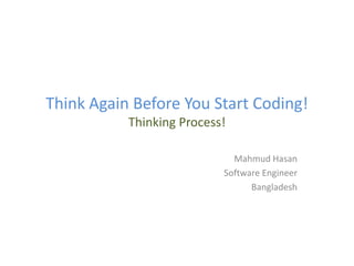 Think Again Before You Start Coding!
           Thinking Process!

                             Mahmud Hasan
                           Software Engineer
                                 Bangladesh
 