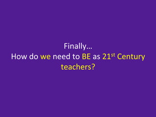 Finally…	
  
How	
  do	
  we	
  need	
  to	
  BE	
  as	
  21st	
  Century	
  
                     teachers?	
  
 