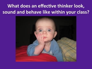What	
  does	
  an	
  eﬀec8ve	
  thinker	
  look,	
  
sound	
  and	
  behave	
  like	
  within	
  your	
  class?	
  
 