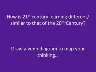 How	
  is	
  21st	
  century	
  learning	
  diﬀerent/
 similar	
  to	
  that	
  of	
  the	
  20th	
  Century?	
  
                             	
  
                             	
  
                             	
  
 Draw	
  a	
  venn	
  diagram	
  to	
  map	
  your	
  
                       thinking…	
  
                             	
  
                             	
  
 