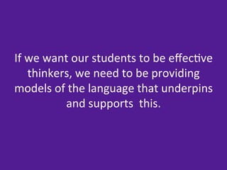 If	
  we	
  want	
  our	
  students	
  to	
  be	
  eﬀec=ve	
  
      thinkers,	
  we	
  need	
  to	
  be	
  providing	
  
models	
  of	
  the	
  language	
  that	
  underpins	
  
               and	
  supports	
  	
  this.	
  
 