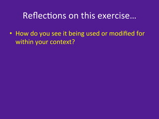 Reﬂec=ons	
  on	
  this	
  exercise…	
  
•  How	
  do	
  you	
  see	
  it	
  being	
  used	
  or	
  modiﬁed	
  for	
  
   within	
  your	
  context?	
  
 