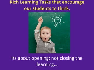 Rich	
  Learning	
  Tasks	
  that	
  encourage	
  
          our	
  students	
  to	
  think.	
  
                       	
  
                       	
  
                       	
  
                       	
  
                       	
  
                       	
  
                       	
  
 Its	
  about	
  opening;	
  not	
  closing	
  the	
  
                   learning…	
  
 