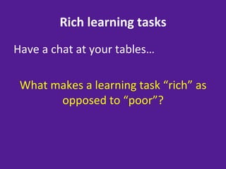 Rich	
  learning	
  tasks	
  
Have	
  a	
  chat	
  at	
  your	
  tables…	
  
	
  
     What	
  makes	
  a	
  learning	
  task	
  “rich”	
  as	
  
               opposed	
  to	
  “poor”?	
  
	
  
 