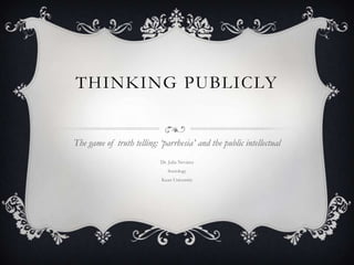 THINKING PUBLICLY
The game of truth telling: ‘parrhesia’ and the public intellectual
Dr. Julia Nevárez
Sociology
Kean University
 