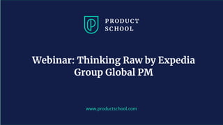 www.productschool.com
Webinar: Thinking Raw by Expedia
Group Global PM
 