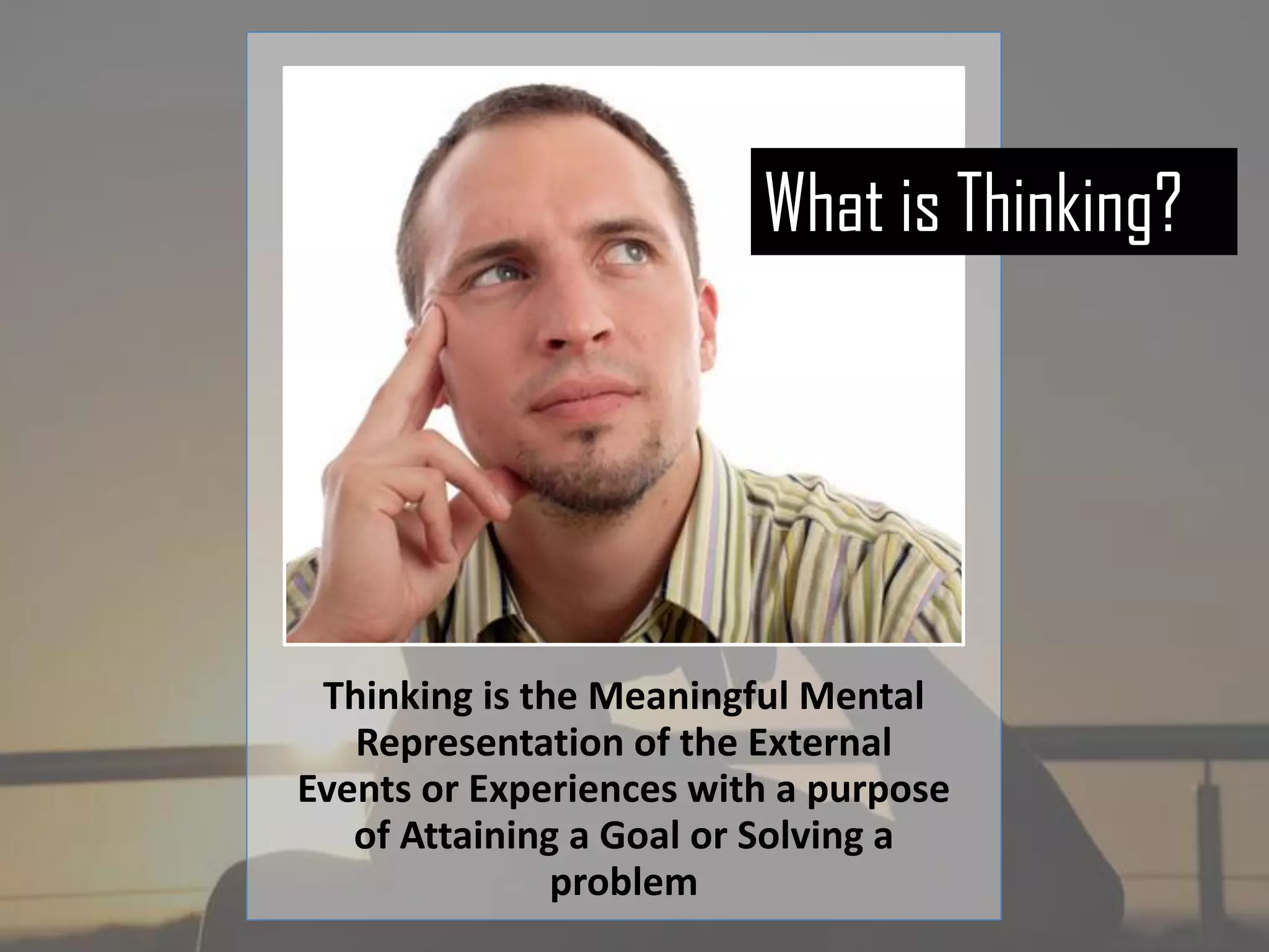 Thinking is the Meaningful Mental
Representation of the External
Events or Experiences with a purpose
of Attaining a Goal or Solving a
problem
What is Thinking?