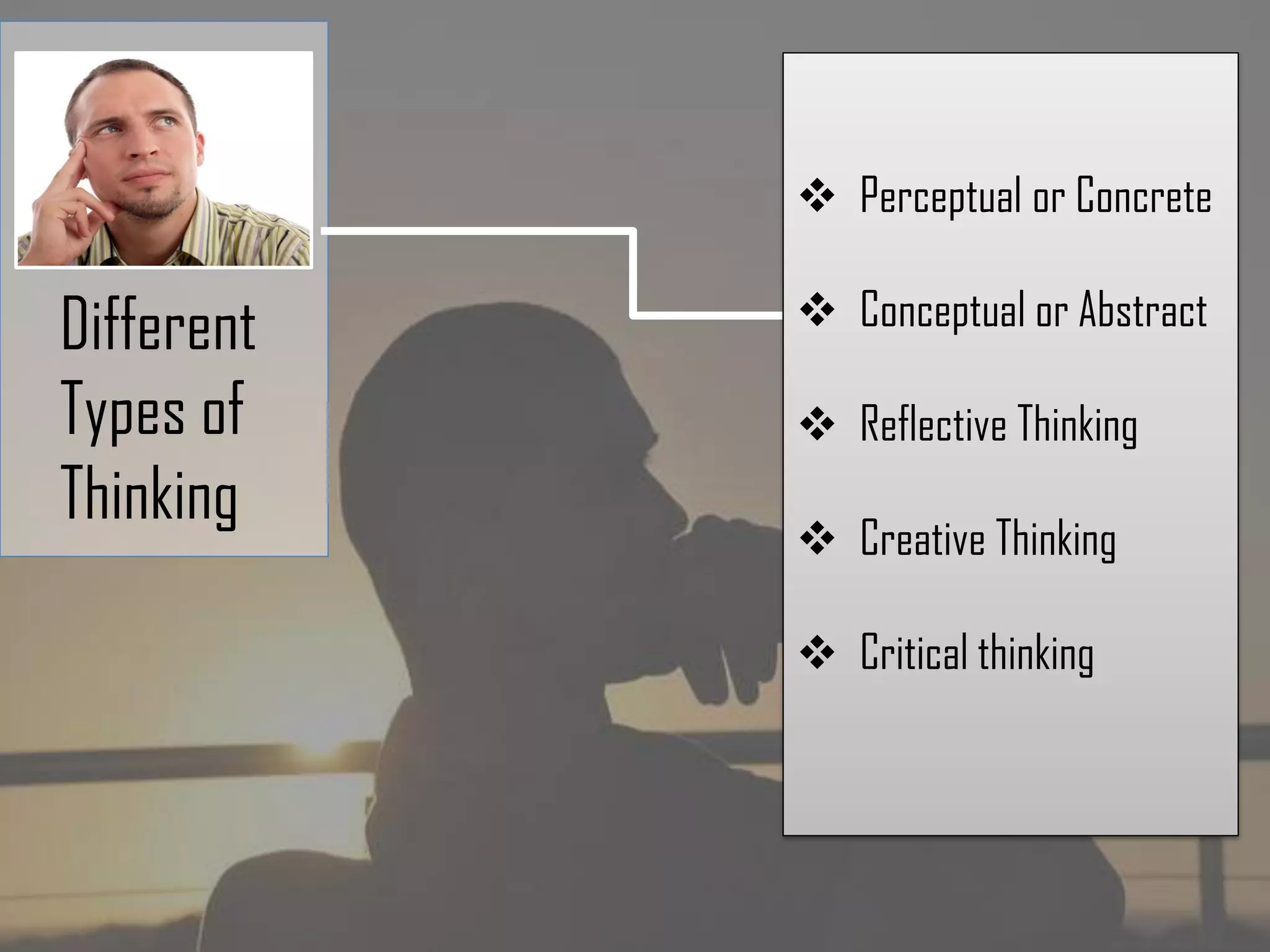 Different
Types of
Thinking
Perceptual or Concrete
Conceptual or Abstract
Reflective Thinking
Creative Thinking
Critical thinking