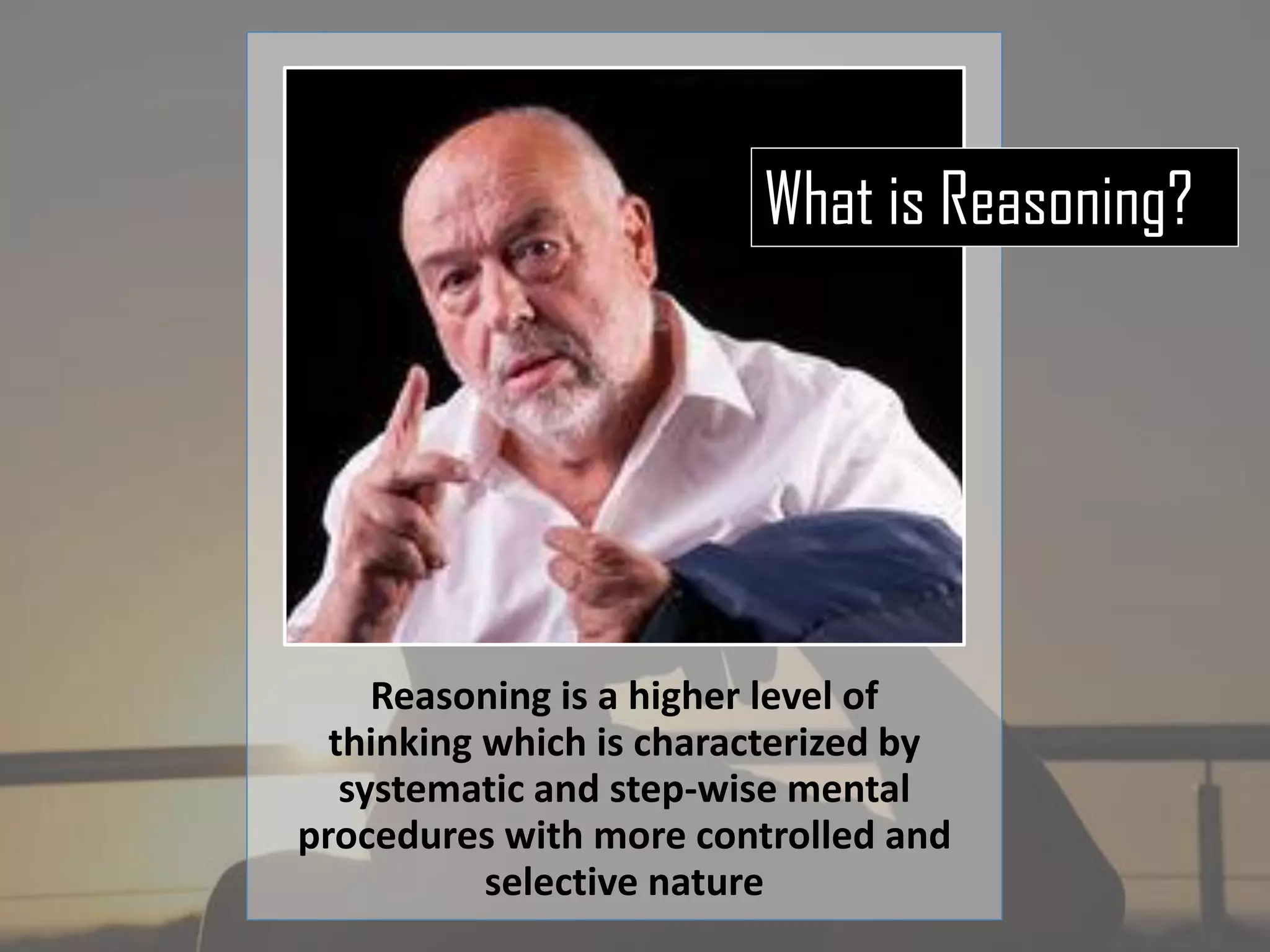 Reasoning is a higher level of
thinking which is characterized by
systematic and step-wise mental
procedures with more controlled and
selective nature
What is Reasoning?