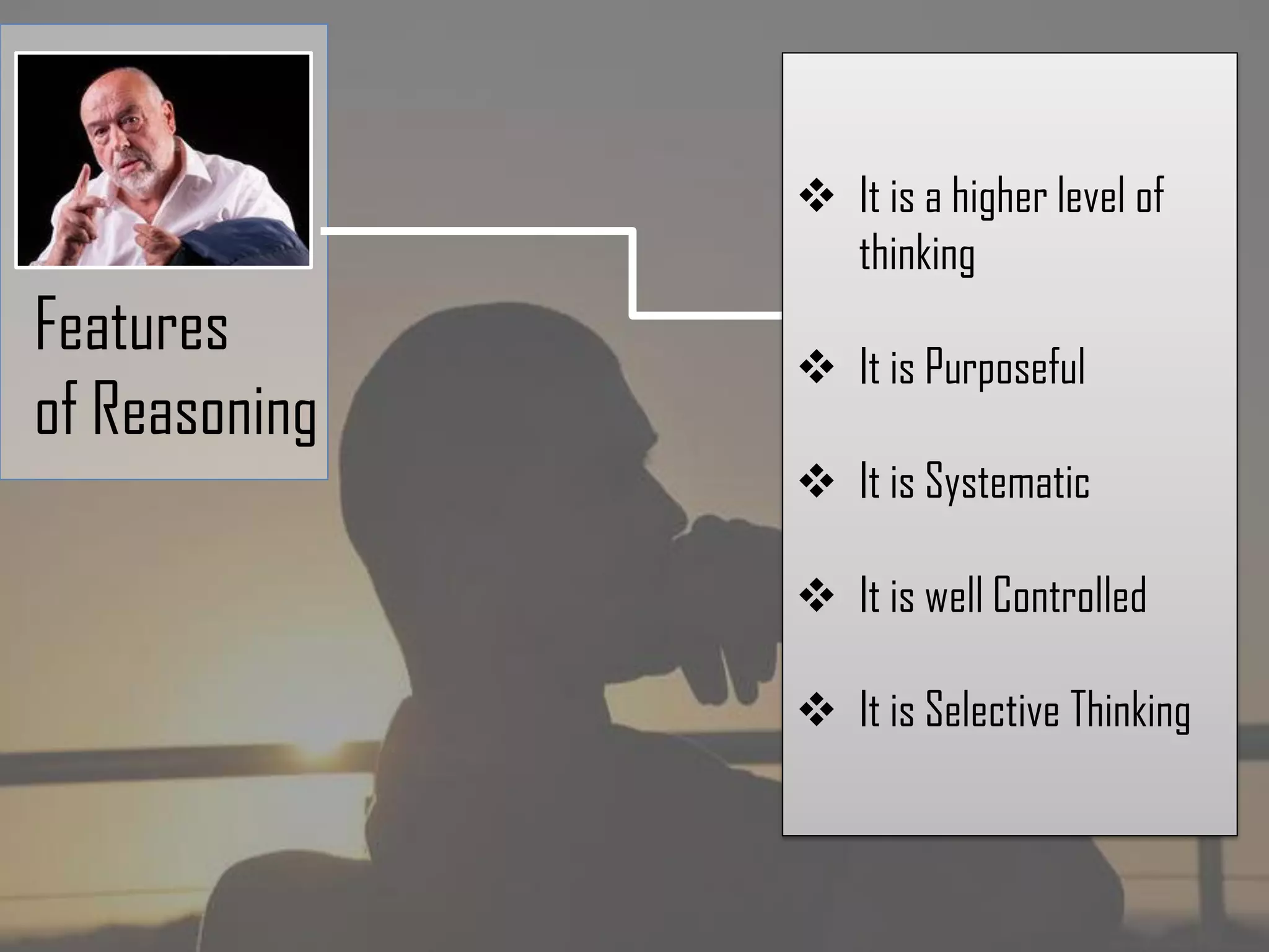 Features
of Reasoning
It is a higher level of
thinking
It is Purposeful
It is Systematic
It is well Controlled
It is Selective Thinking