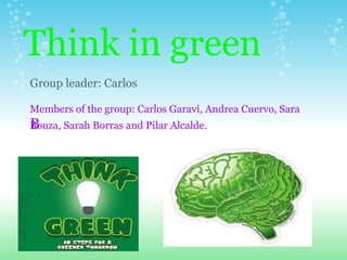 Think in green Group leader: Carlos    Members of the group: Carlos Garavi, Andrea Cuervo, Sara Bouza, Sarah Borras and Pilar Alcalde. ﻿ 