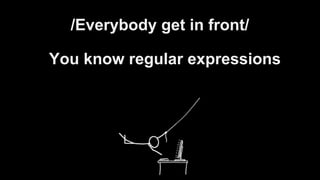 /Everybody get in front/
You know regular expressions
 