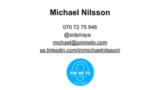 Michael Nilsson
070 72 75 946
@sidpiraya
michael@pinmeto.com
se.linkedin.com/in/michaelnilsson/
 