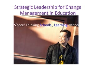 Strategic Leadership for Change 
Management in Education 
i d
i
S’pore: Thinking Schools , Learning Nation

 