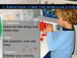 Observe:- Notice the little things that others miss. Ask:- Ask questions, even silly Ones Explore:- Entertain your curiosity 1. Empathize --> See the world as a child! 