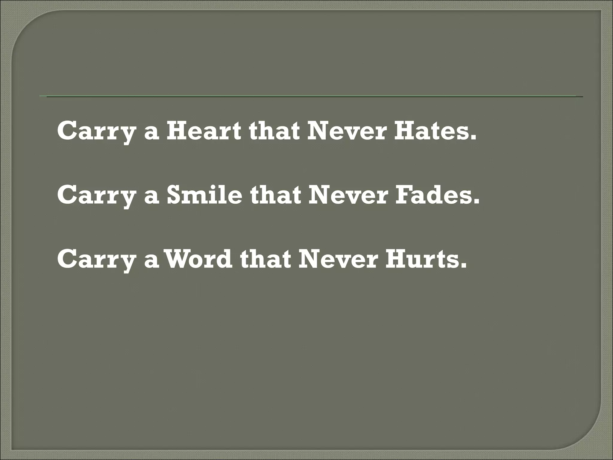 Carry a Heart that Never Hates. Carry a Smile that Never Fades. Carry a Word that Never Hurts. 