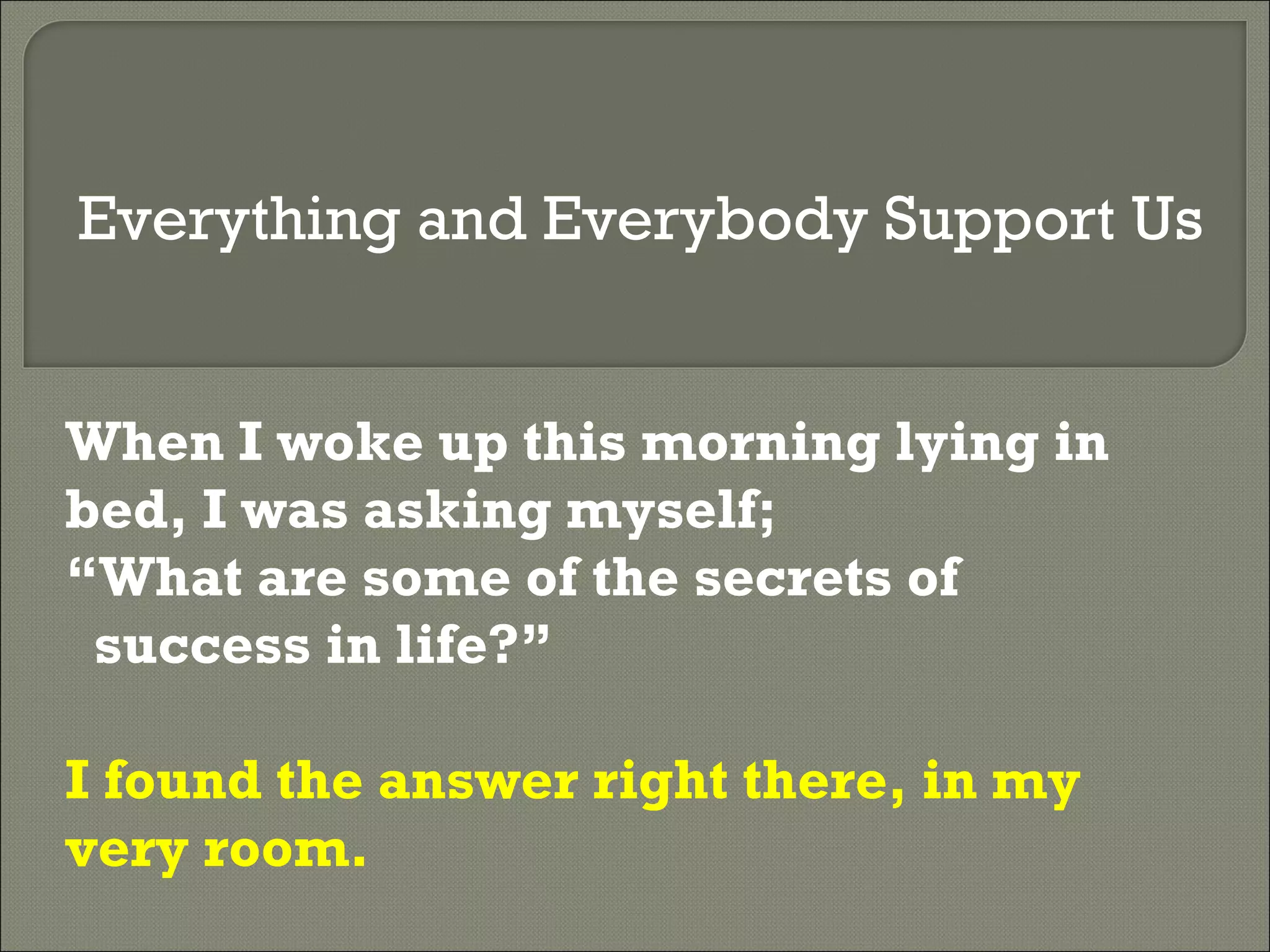 When I woke up this morning lying in bed, I was asking myself; “What are some of the secrets of  success in life?” I found the answer right there, in my very room.   Everything and Everybody Support Us 