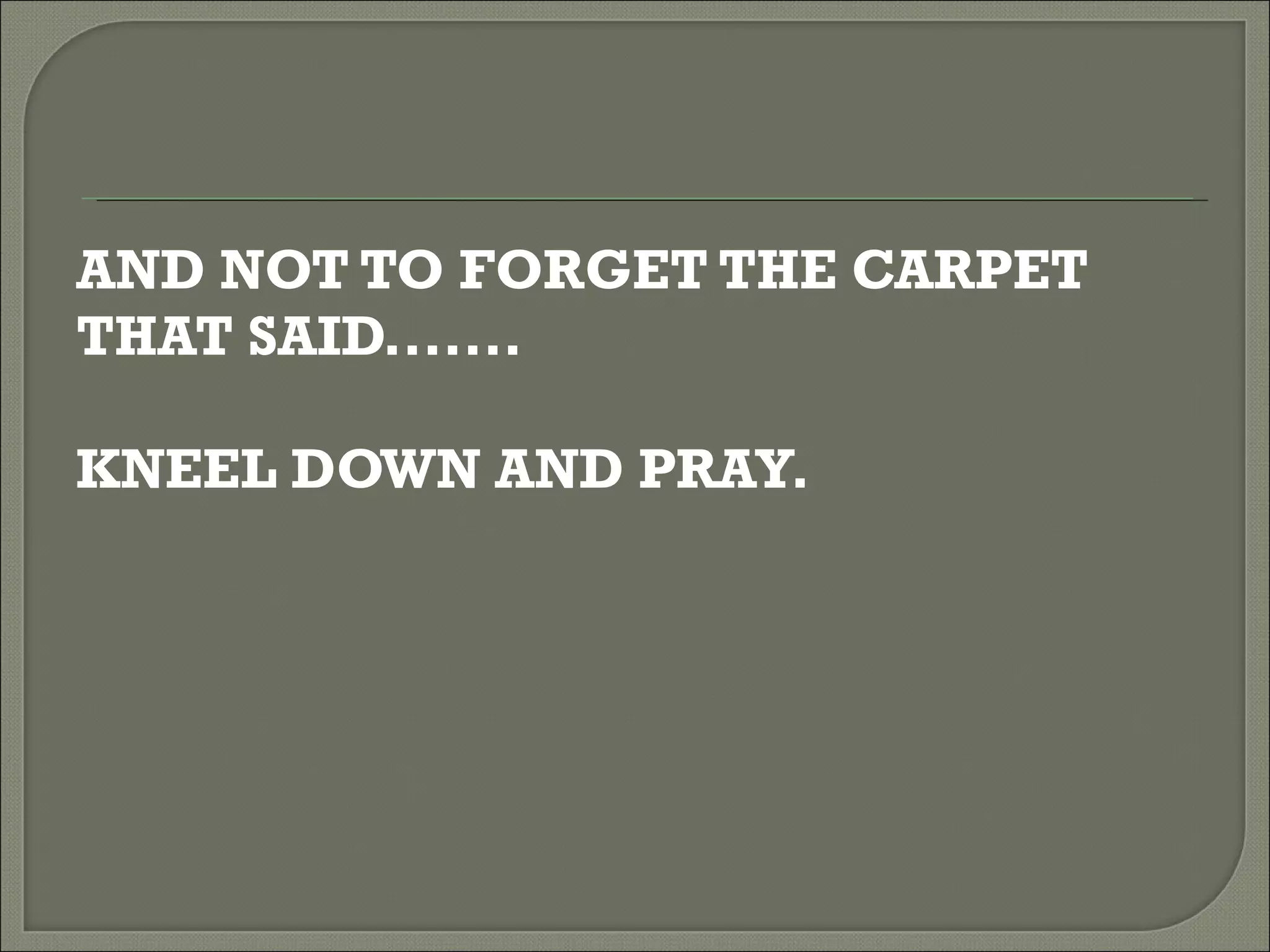 AND NOT TO FORGET THE CARPET  THAT SAID....... KNEEL DOWN AND PRAY. 