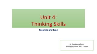 Unit 4:
Thinking Skills
Meaning and Type
Dr Debaleena Dutta
BSH Department, PSIT Kanpur
 