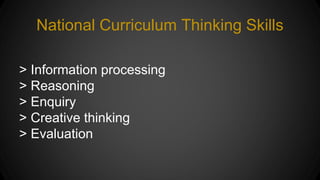 National Curriculum Thinking Skills 
> Information processing 
> Reasoning 
> Enquiry 
> Creative thinking 
> Evaluation 
 