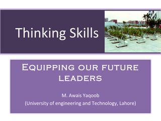 Thinking Skills
Equipping our future
leaders
M. Awais Yaqoob
(University of engineering and Technology, Lahore)
 